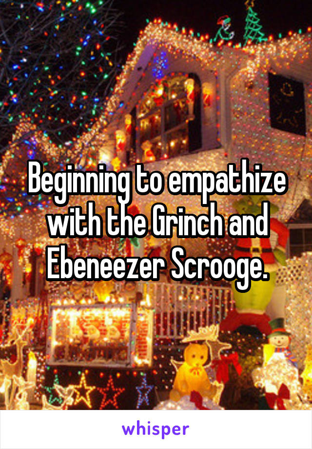 Beginning to empathize with the Grinch and Ebeneezer Scrooge.