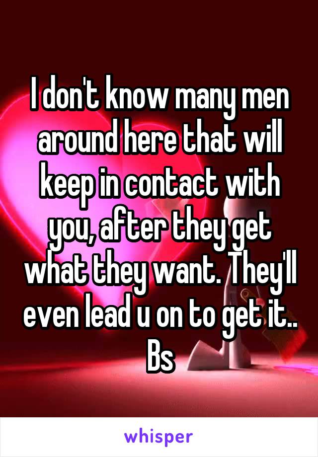 I don't know many men around here that will keep in contact with you, after they get what they want. They'll even lead u on to get it.. Bs