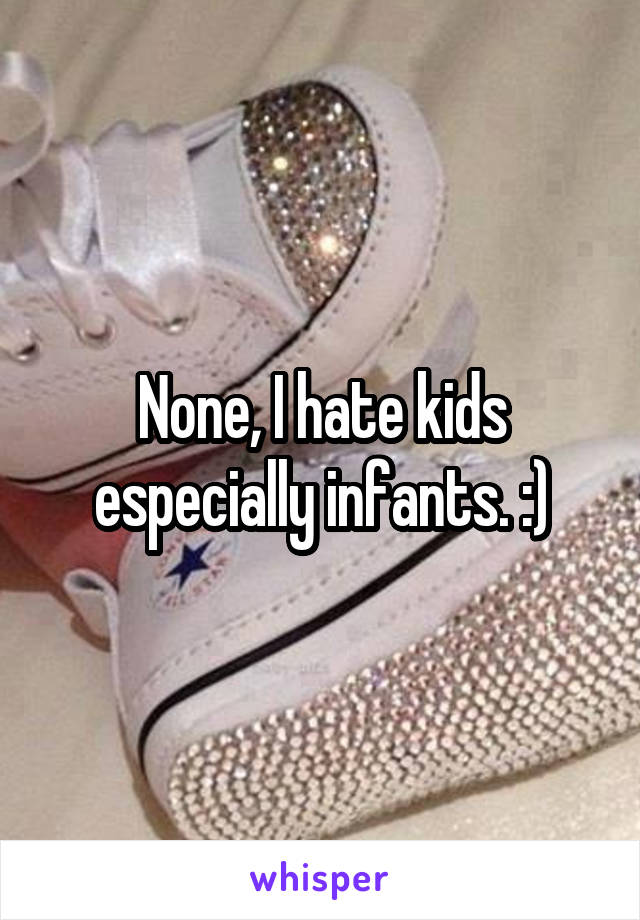 None, I hate kids especially infants. :)