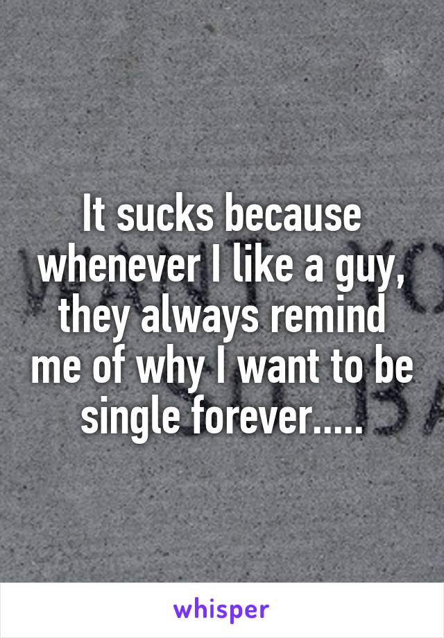 It sucks because whenever I like a guy, they always remind me of why I want to be single forever.....