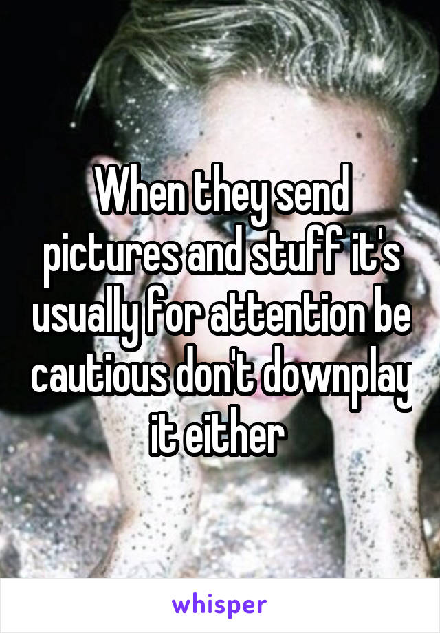 When they send pictures and stuff it's usually for attention be cautious don't downplay it either 