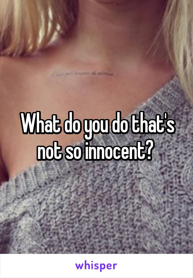 What do you do that's not so innocent? 