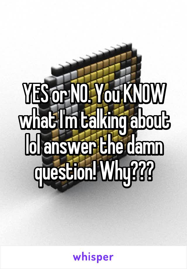 YES or NO. You KNOW what I'm talking about lol answer the damn question! Why???