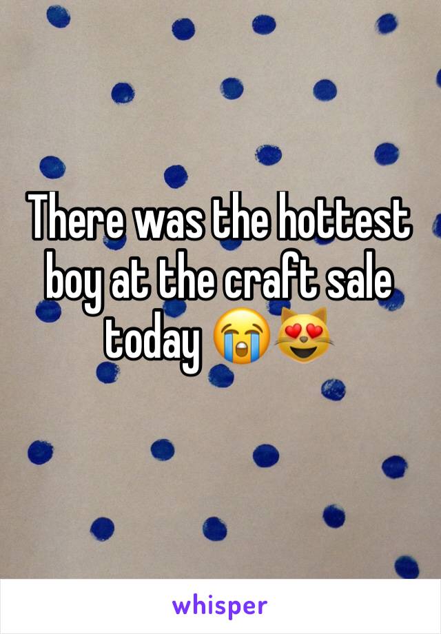 There was the hottest boy at the craft sale today 😭😻