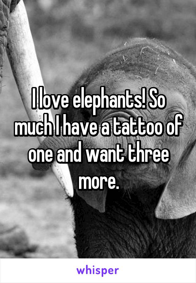 I love elephants! So much I have a tattoo of one and want three more.