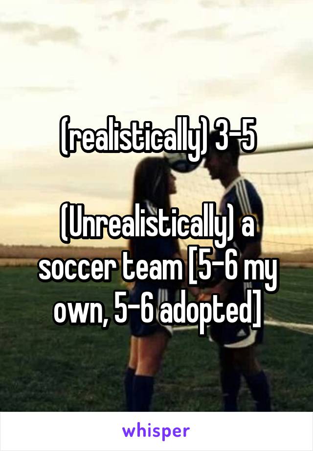 (realistically) 3-5

(Unrealistically) a soccer team [5-6 my own, 5-6 adopted]