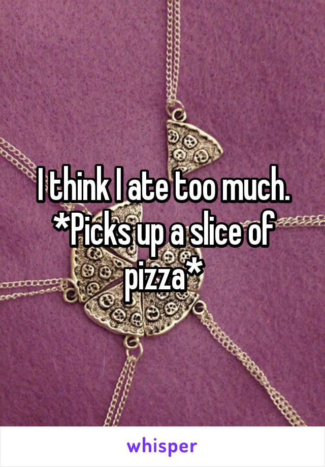 I think I ate too much.
*Picks up a slice of pizza*