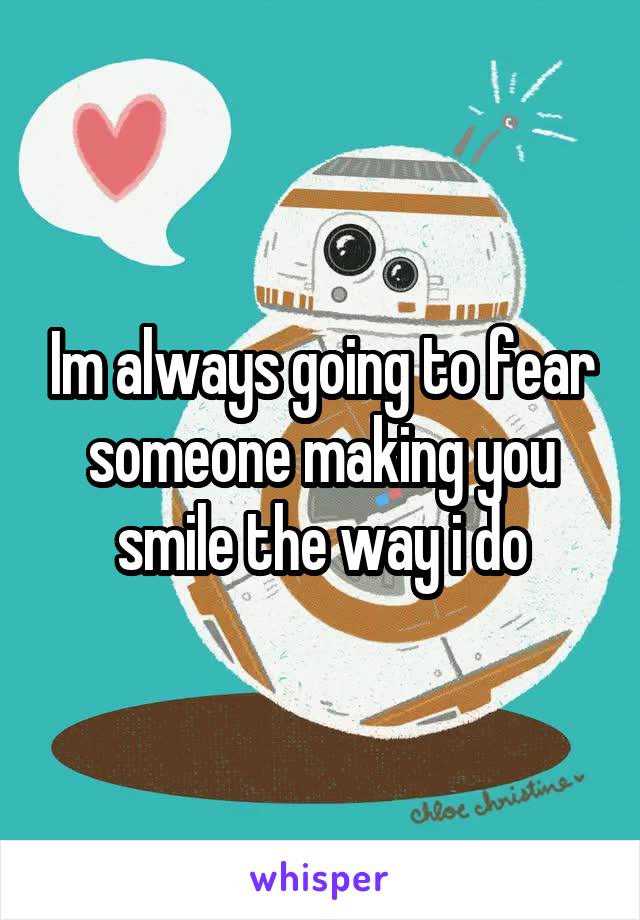 Im always going to fear someone making you smile the way i do