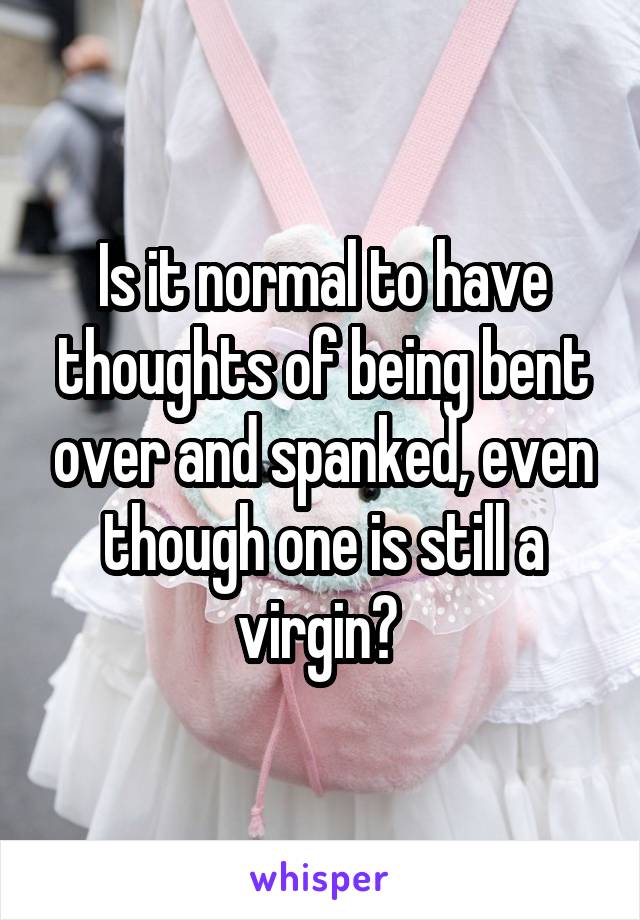 Is it normal to have thoughts of being bent over and spanked, even though one is still a virgin? 