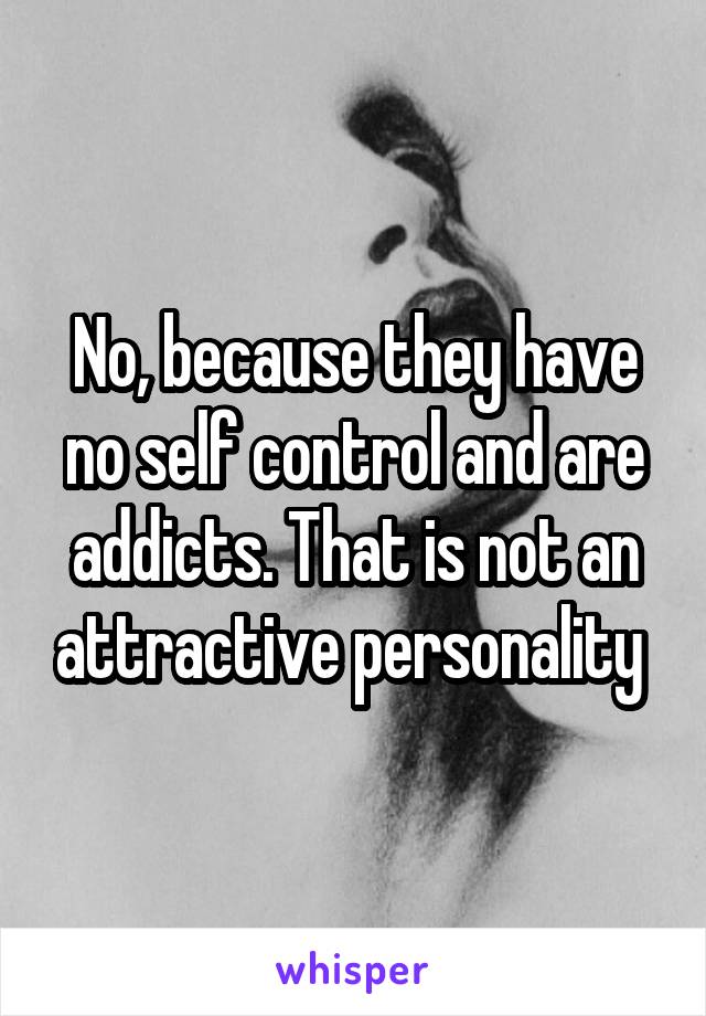 No, because they have no self control and are addicts. That is not an attractive personality 