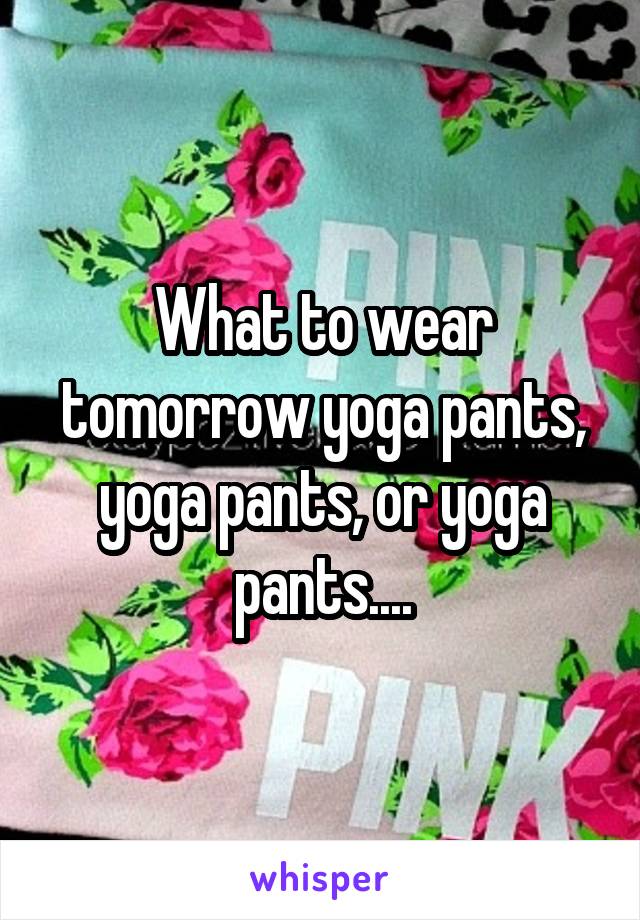 What to wear tomorrow yoga pants, yoga pants, or yoga pants....