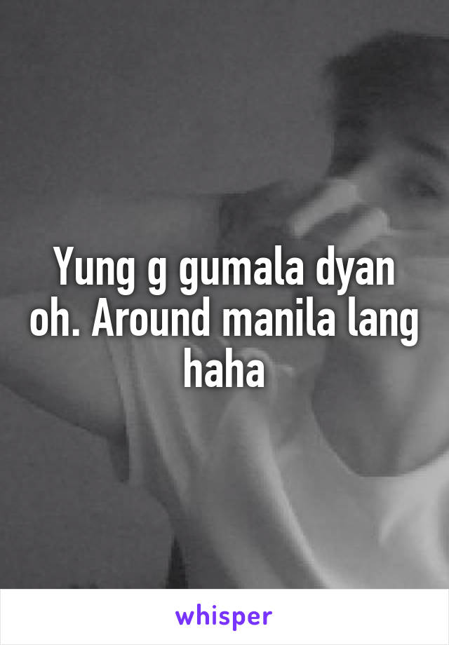 Yung g gumala dyan oh. Around manila lang haha