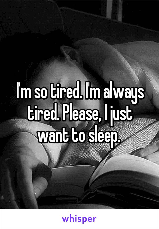 I'm so tired. I'm always tired. Please, I just want to sleep. 