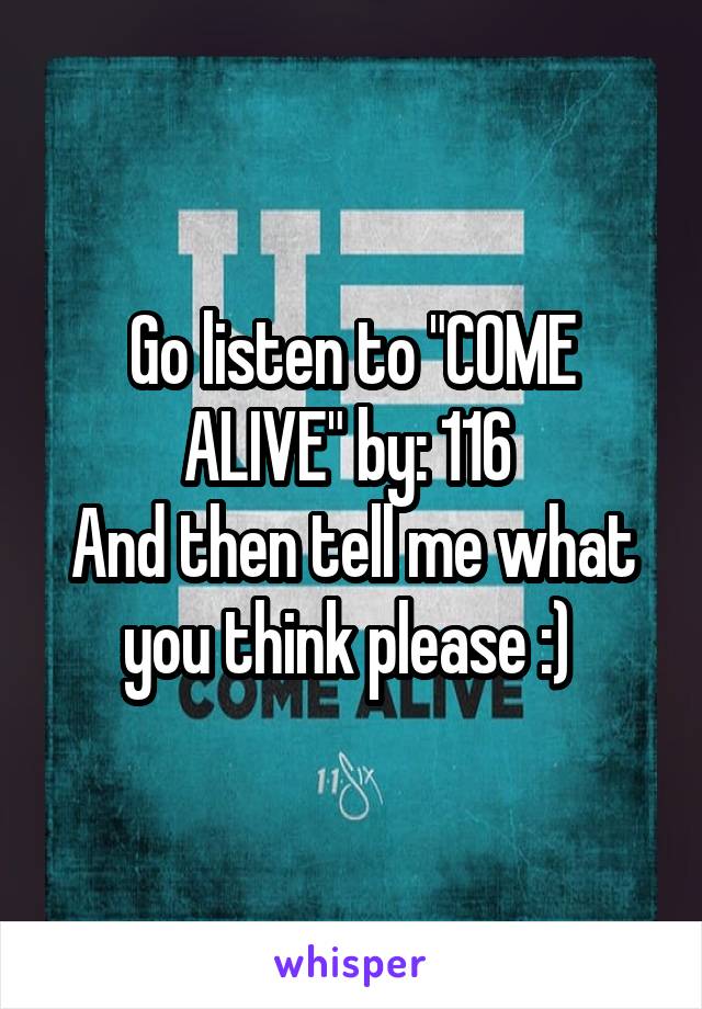 Go listen to "COME ALIVE" by: 116 
And then tell me what you think please :) 