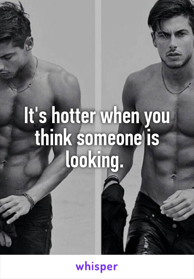 It's hotter when you think someone is looking. 