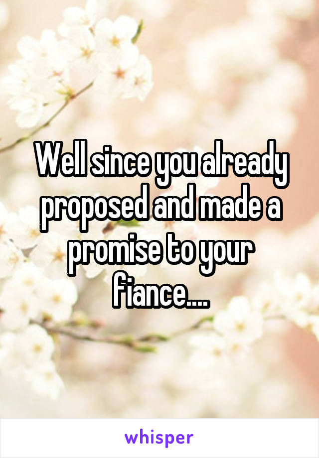 Well since you already proposed and made a promise to your fiance....