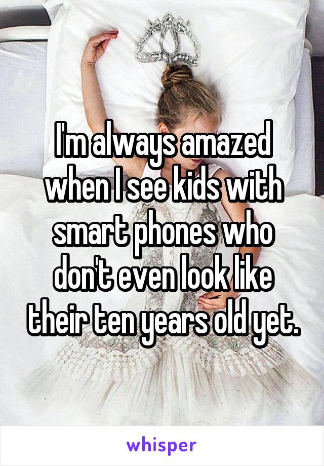 I'm always amazed when I see kids with smart phones who don't even look like their ten years old yet.