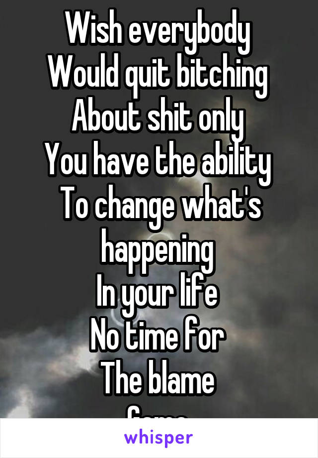 Wish everybody 
Would quit bitching 
About shit only 
You have the ability 
To change what's happening 
In your life 
No time for 
The blame 
Game 