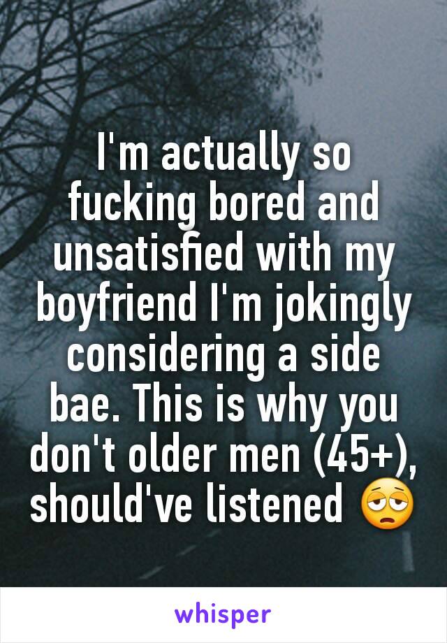 I'm actually so fucking bored and unsatisfied with my boyfriend I'm jokingly considering a side bae. This is why you don't older men (45+), should've listened 😩