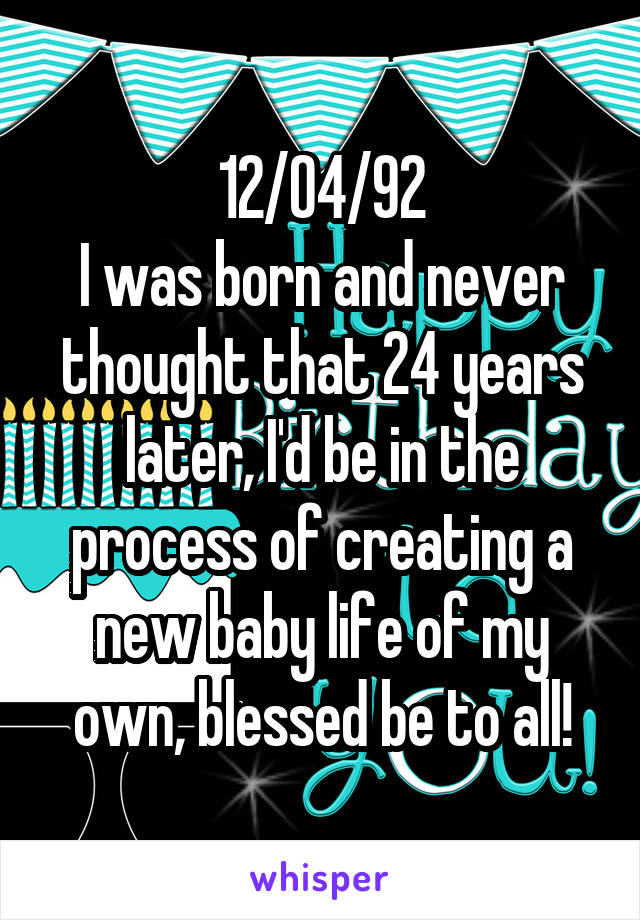 12/04/92
I was born and never thought that 24 years later, I'd be in the process of creating a new baby life of my own, blessed be to all!