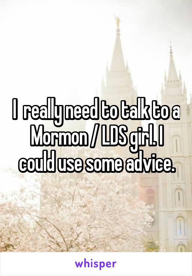 I  really need to talk to a Mormon / LDS girl. I could use some advice.