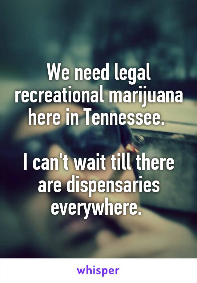 We need legal recreational marijuana here in Tennessee. 

I can't wait till there are dispensaries everywhere. 