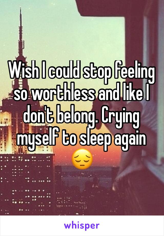 Wish I could stop feeling so worthless and like I don't belong. Crying myself to sleep again 😔 