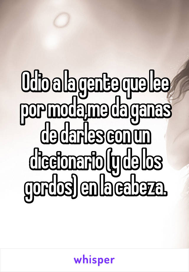 Odio a la gente que lee por moda,me da ganas de darles con un diccionario (y de los gordos) en la cabeza.