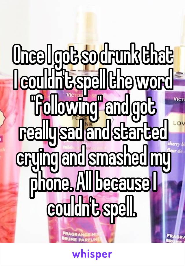 Once I got so drunk that I couldn't spell the word "following" and got really sad and started crying and smashed my phone. All because I couldn't spell. 