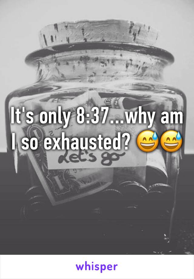 It's only 8:37...why am I so exhausted? 😅😅