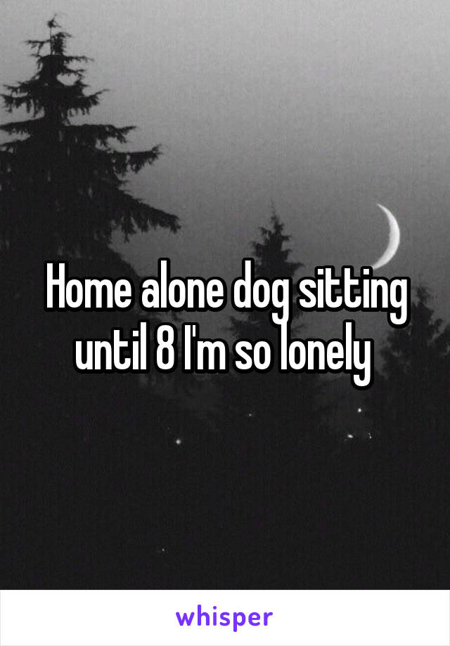 Home alone dog sitting until 8 I'm so lonely 