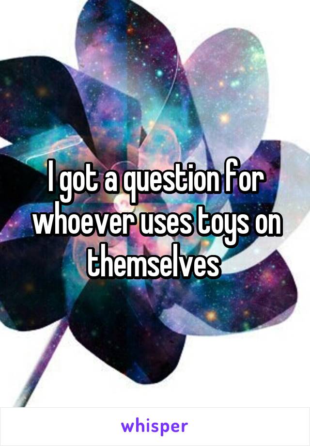 I got a question for whoever uses toys on themselves 