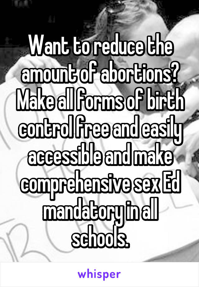 Want to reduce the amount of abortions? Make all forms of birth control free and easily accessible and make comprehensive sex Ed mandatory in all schools.