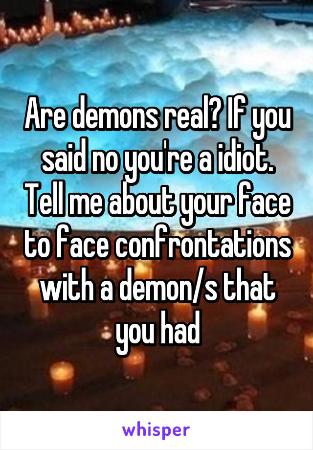 Are demons real? If you said no you're a idiot. Tell me about your face to face confrontations with a demon/s that you had