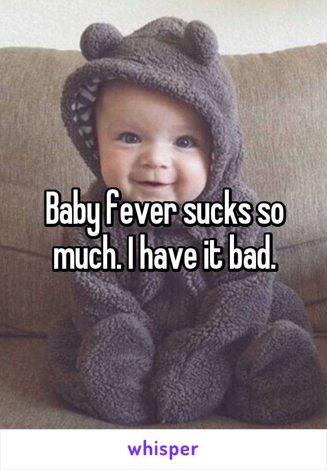 Baby fever sucks so much. I have it bad.