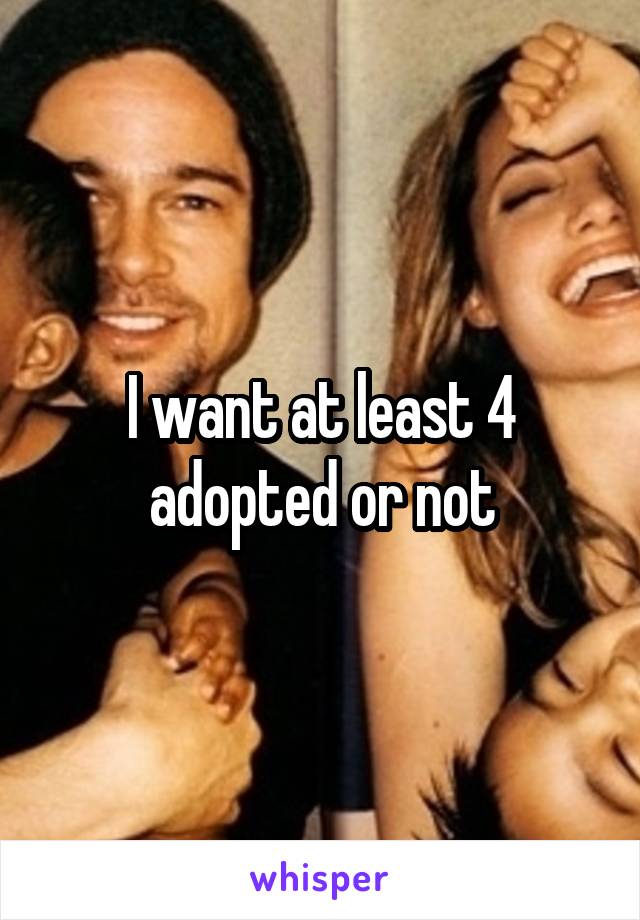 I want at least 4 adopted or not