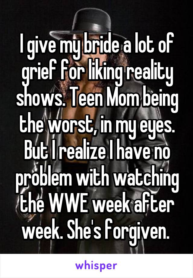 I give my bride a lot of grief for liking reality shows. Teen Mom being the worst, in my eyes. But I realize I have no problem with watching the WWE week after week. She's forgiven. 