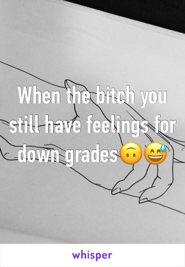 When the bitch you still have feelings for down grades🙃😅