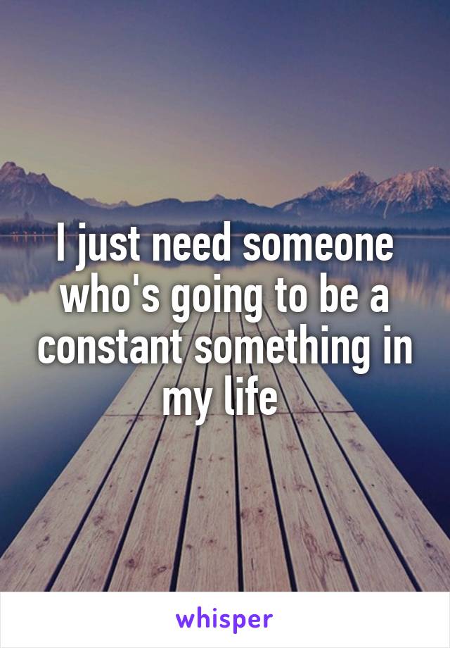 I just need someone who's going to be a constant something in my life 