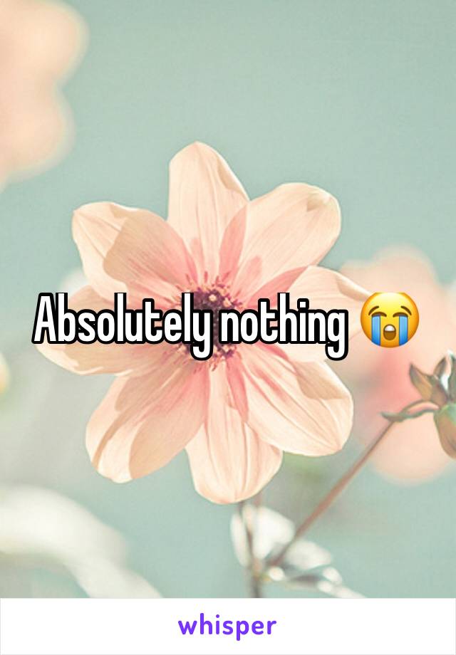 Absolutely nothing 😭