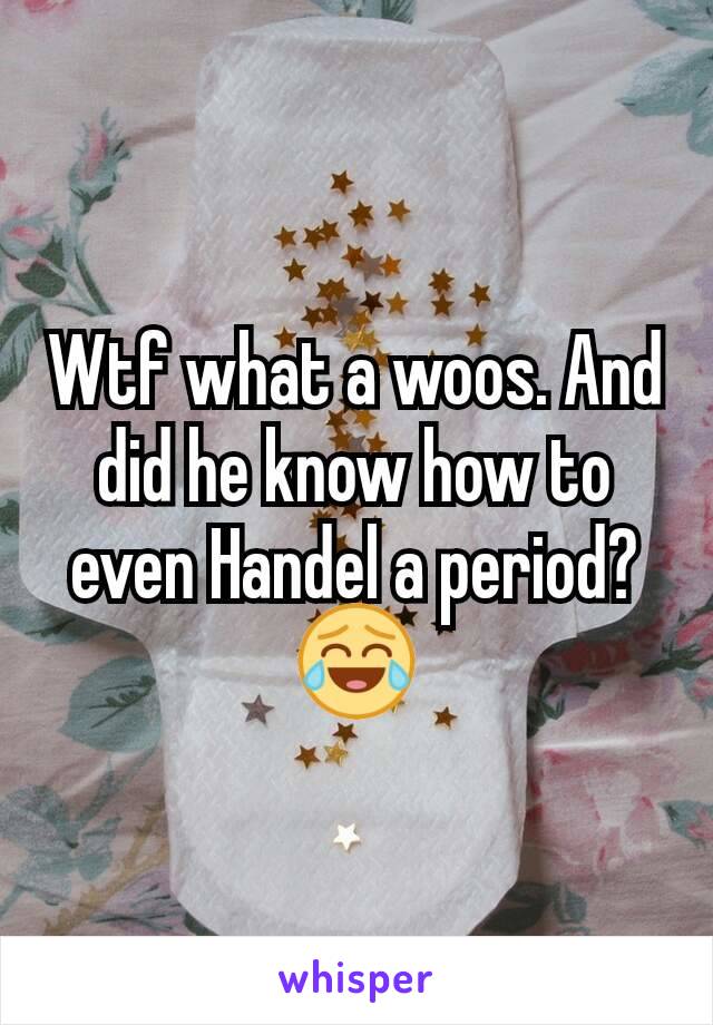 Wtf what a woos. And did he know how to even Handel a period? 😂
