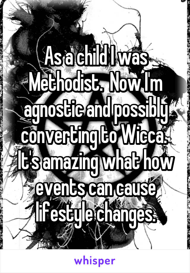 As a child I was Methodist.  Now I'm agnostic and possibly converting to Wicca.  It's amazing what how events can cause lifestyle changes.