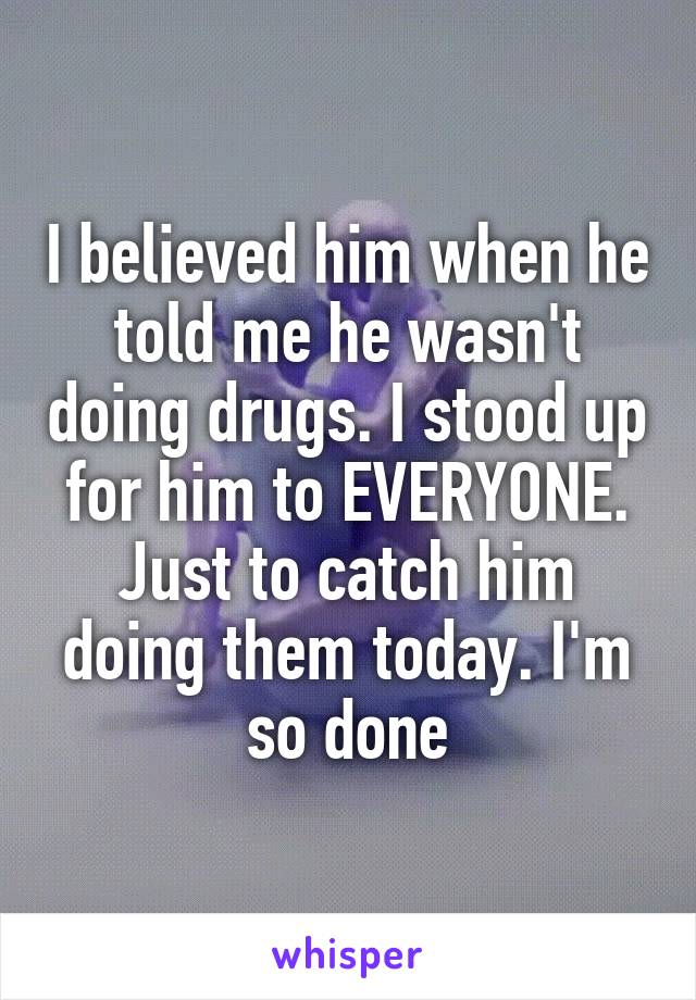 I believed him when he told me he wasn't doing drugs. I stood up for him to EVERYONE. Just to catch him doing them today. I'm so done