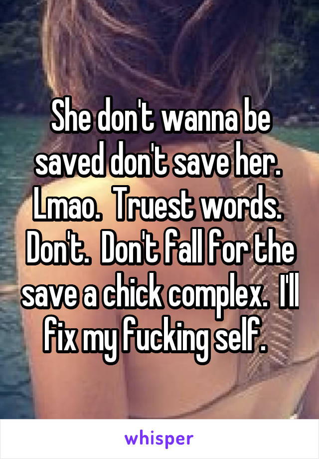 She don't wanna be saved don't save her.  Lmao.  Truest words.  Don't.  Don't fall for the save a chick complex.  I'll fix my fucking self.  