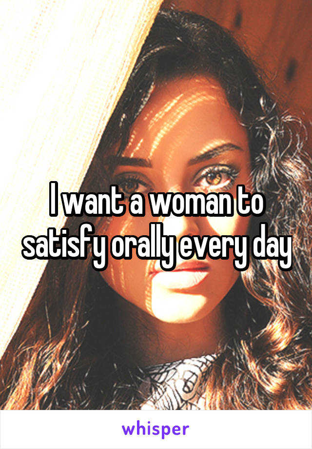 I want a woman to satisfy orally every day