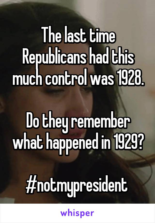 The last time Republicans had this much control was 1928.

Do they remember what happened in 1929?

#notmypresident 