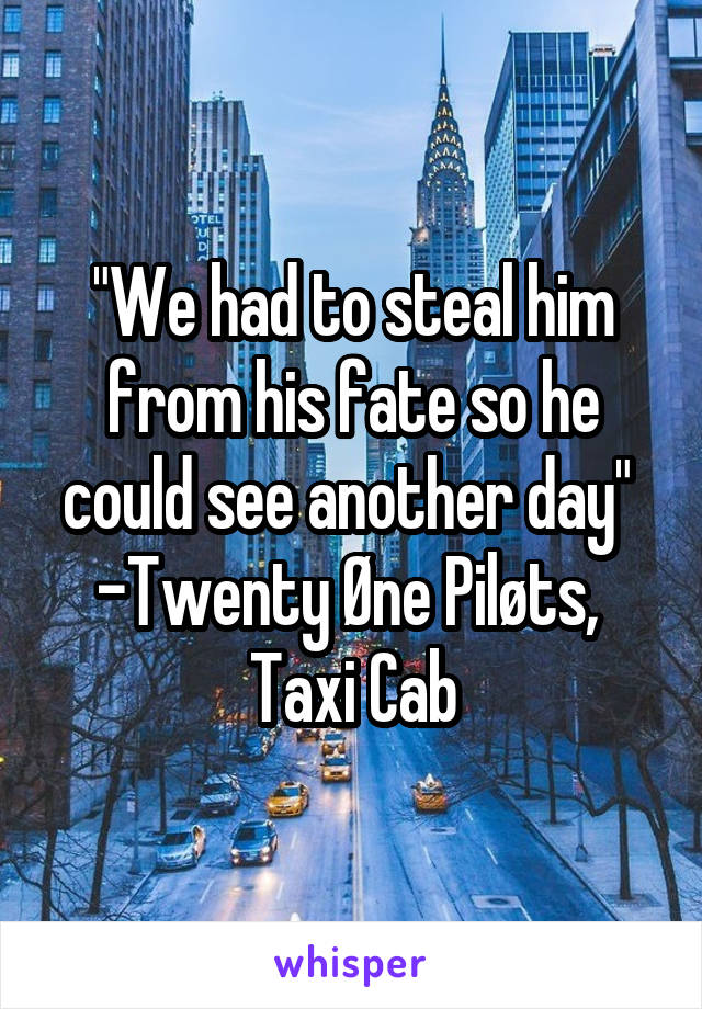 "We had to steal him from his fate so he could see another day" 
-Twenty Øne Piløts, 
Taxi Cab