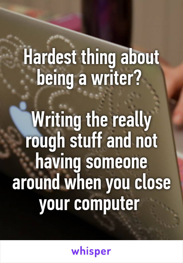 Hardest thing about being a writer? 

Writing the really rough stuff and not having someone around when you close your computer 