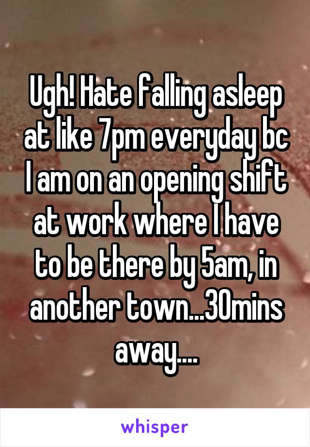 Ugh! Hate falling asleep at like 7pm everyday bc I am on an opening shift at work where I have to be there by 5am, in another town...30mins away....