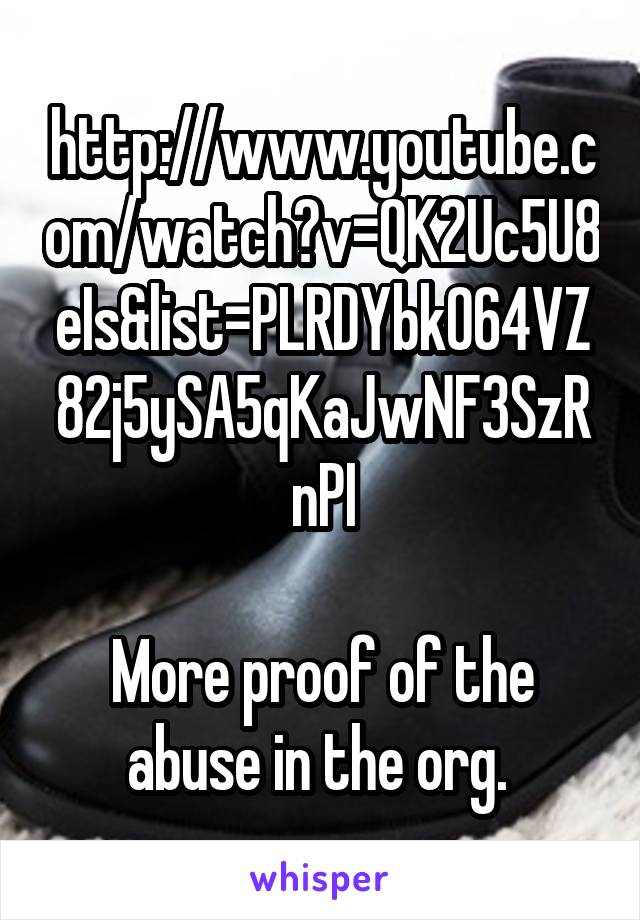 http://www.youtube.com/watch?v=QK2Uc5U8eIs&list=PLRDYbk064VZ82j5ySA5qKaJwNF3SzRnPI

More proof of the abuse in the org. 